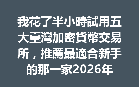 我花了半小時試用五大臺灣加密貨幣交易所，推薦最適合新手的那一家2026年最新 一