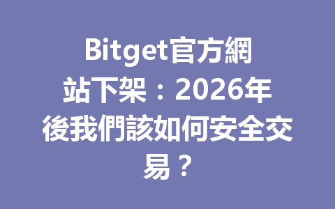 Bitget官方網站下架：2026年後我們該如何安全交易？ 一