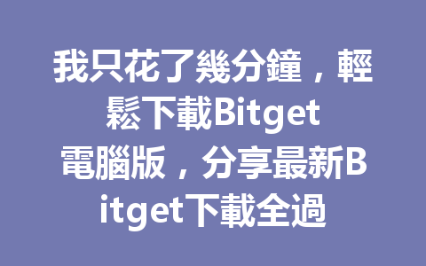 我只花了幾分鐘，輕鬆下載Bitget電腦版，分享最新Bitget下載全過程！ 一