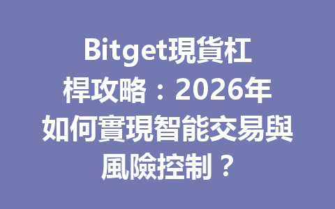 Bitget現貨杠桿攻略：2026年如何實現智能交易與風險控制？ 一
