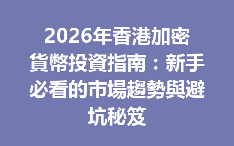 2026年香港加密貨幣投資指南:新手必看的市場趨勢與避坑秘笈 一