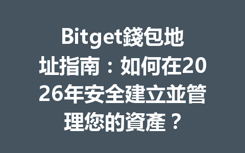 Bitget錢包地址指南：如何在2026年安全建立並管理您的資產？ 一