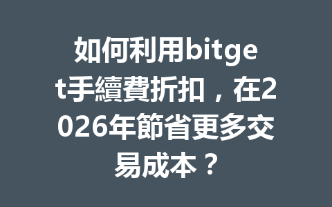 如何利用bitget手續費折扣，在2026年節省更多交易成本？ 一