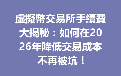 虛擬幣交易所手續費大揭秘：如何在2026年降低交易成本不再被坑！ 一