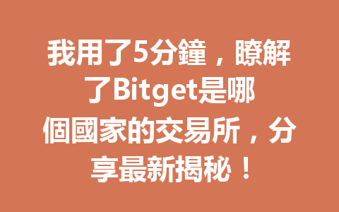 我用了5分鐘，瞭解了Bitget是哪個國家的交易所，分享最新揭秘！ 一