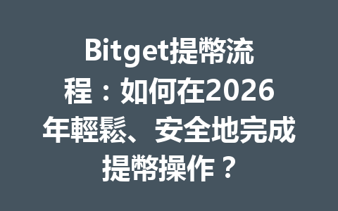 Bitget提幣流程：如何在2026年輕鬆、安全地完成提幣操作？ 一