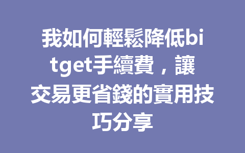 我如何輕鬆降低bitget手續費，讓交易更省錢的實用技巧分享 一