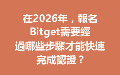 在2026年,報名Bitget需要經過哪些步驟才能快速完成認證? 一