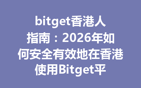 bitget香港人指南：2026年如何安全有效地在香港使用Bitget平台進行數字貨幣交易？ 一