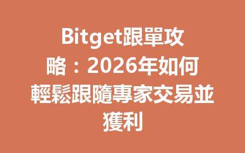 Bitget跟單攻略：2026年如何輕鬆跟隨專家交易並獲利 一