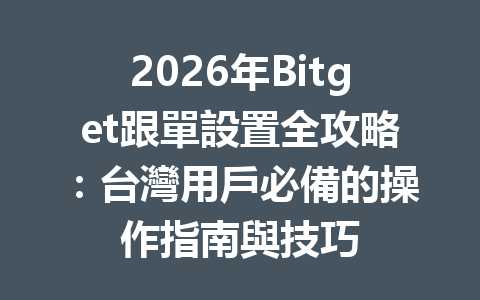 2026年Bitget跟單設置全攻略：台灣用戶必備的操作指南與技巧 一