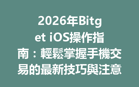 2026年Bitget iOS操作指南：輕鬆掌握手機交易的最新技巧與注意事項 一