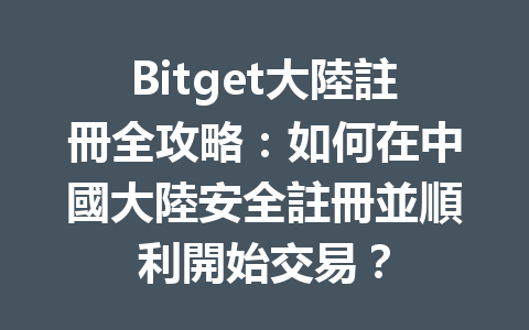 Bitget大陸註冊全攻略:如何在中國大陸安全註冊並順利開始交易? 一