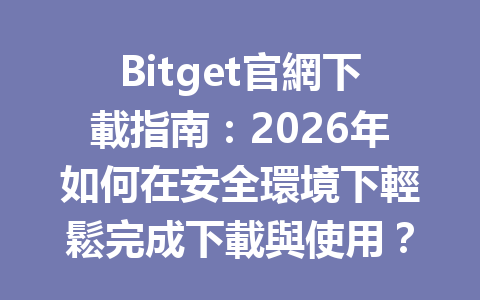 Bitget官網下載指南：2026年如何在安全環境下輕鬆完成下載與使用？ 一