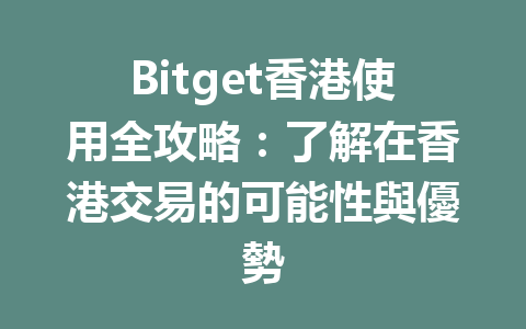 Bitget香港使用全攻略：了解在香港交易的可能性與優勢 一
