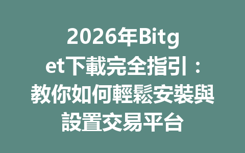 2026年Bitget下載完全指引：教你如何輕鬆安裝與設置交易平台 一