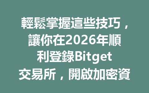 輕鬆掌握這些技巧，讓你在2026年順利登錄Bitget交易所，開啟加密資產之旅！ 一