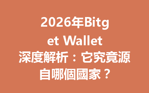 2026年Bitget Wallet深度解析：它究竟源自哪個國家？ 一