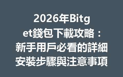 2026年Bitget錢包下載攻略：新手用戶必看的詳細安裝步驟與注意事項 一