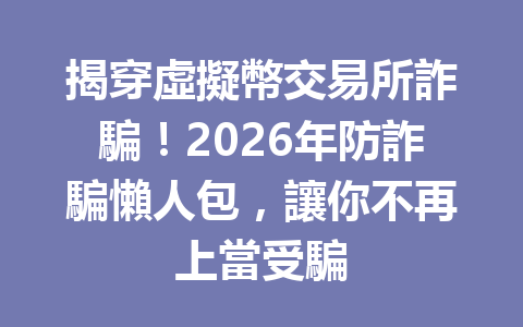 揭穿虛擬幣交易所詐騙！2026年防詐騙懶人包，讓你不再上當受騙 一