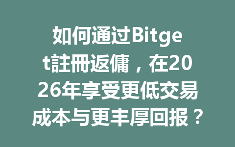 如何通过Bitget註冊返傭，在2026年享受更低交易成本与更丰厚回报？ 一