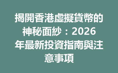 揭開香港虛擬貨幣的神秘面紗：2026年最新投資指南與注意事項 一
