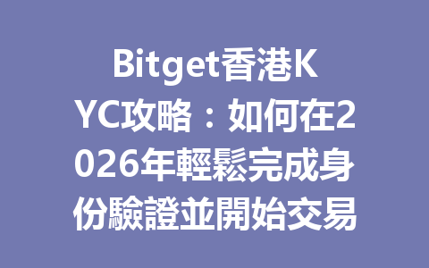Bitget香港KYC攻略：如何在2026年輕鬆完成身份驗證並開始交易 一