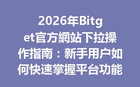 2026年Bitget官方網站下拉操作指南：新手用户如何快速掌握平台功能与使用技巧 一