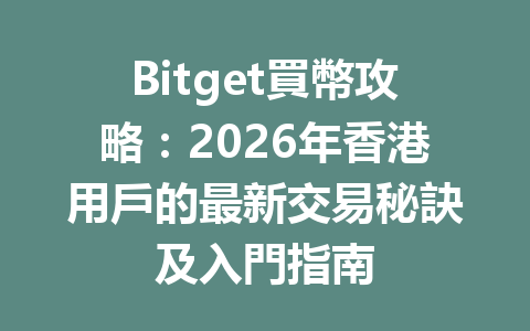 Bitget買幣攻略：2026年香港用戶的最新交易秘訣及入門指南 一