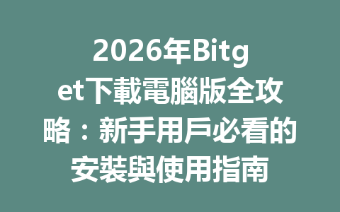 2026年Bitget下載電腦版全攻略：新手用戶必看的安裝與使用指南 一