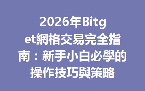 2026年Bitget網格交易完全指南：新手小白必學的操作技巧與策略 一