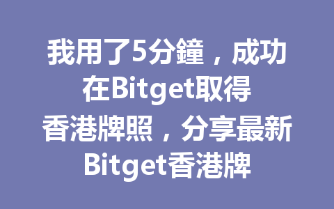 我用了5分鐘，成功在Bitget取得香港牌照，分享最新Bitget香港牌照申請攻略 一