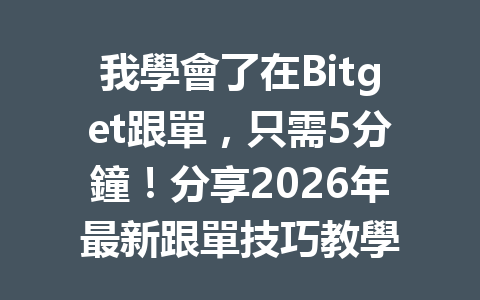 我學會了在Bitget跟單，只需5分鐘！分享2026年最新跟單技巧教學 一