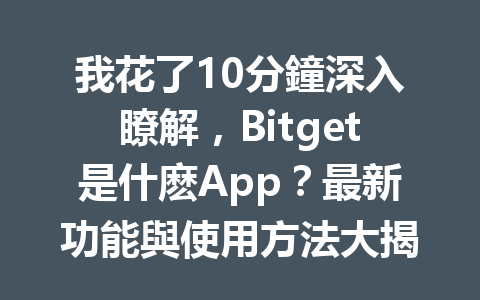 我花了10分鐘深入瞭解，Bitget是什麽App？最新功能與使用方法大揭秘！ 一