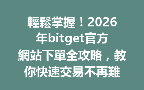 輕鬆掌握！2026年bitget官方網站下單全攻略，教你快速交易不再難 一