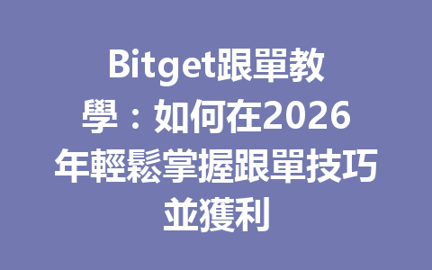 Bitget跟單教學：如何在2026年輕鬆掌握跟單技巧並獲利 一