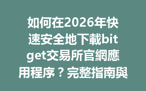 如何在2026年快速安全地下載bitget交易所官網應用程序？完整指南與注意事項 一
