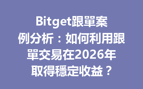 Bitget跟單案例分析：如何利用跟單交易在2026年取得穩定收益？ 一