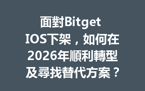 面對Bitget IOS下架，如何在2026年順利轉型及尋找替代方案？ 一