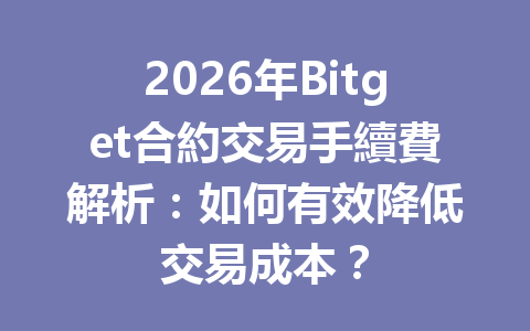 2026年Bitget合約交易手續費解析：如何有效降低交易成本？ 一