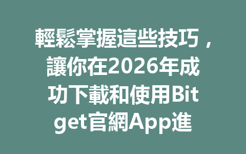 輕鬆掌握這些技巧，讓你在2026年成功下載和使用Bitget官網App進行交易！ 一