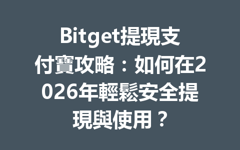 Bitget提現支付寶攻略：如何在2026年輕鬆安全提現與使用？ 一