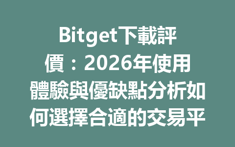 Bitget下載評價：2026年使用體驗與優缺點分析如何選擇合適的交易平台 一