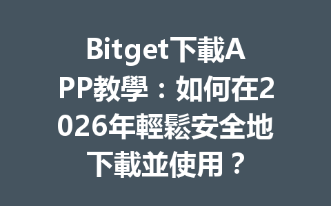 Bitget下載APP教學：如何在2026年輕鬆安全地下載並使用？ 一