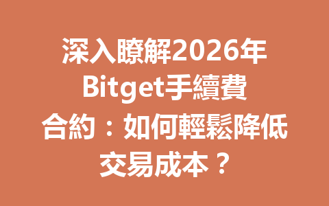 深入瞭解2026年Bitget手續費合約：如何輕鬆降低交易成本？ 一