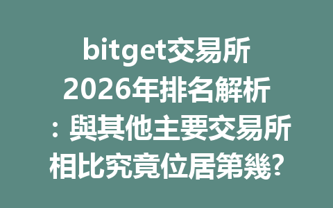 bitget交易所2026年排名解析：與其他主要交易所相比究竟位居第幾? 一