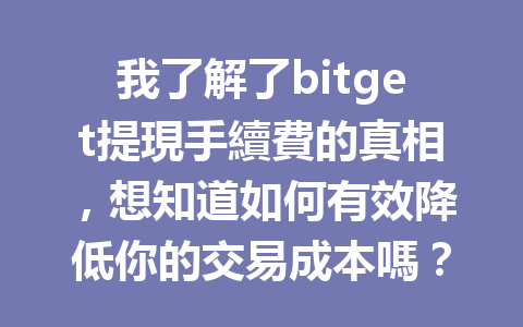 我了解了bitget提現手續費的真相，想知道如何有效降低你的交易成本嗎？ 一