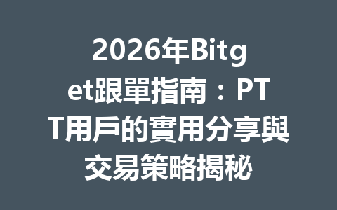 2026年Bitget跟單指南：PTT用戶的實用分享與交易策略揭秘 一