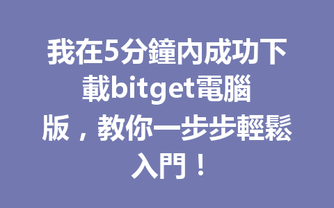 我在5分鐘內成功下載bitget電腦版，教你一步步輕鬆入門！ 一