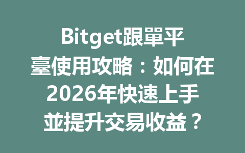 Bitget跟單平臺使用攻略：如何在2026年快速上手並提升交易收益？ 一